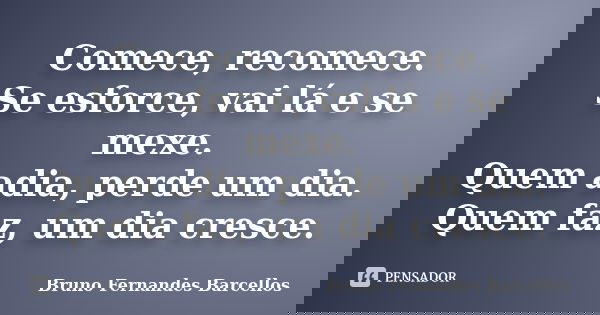 Comece, recomece. Se esforce, vai lá e se mexe. Quem adia, perde um dia. Quem faz, um dia cresce.... Frase de Bruno Fernandes Barcellos.