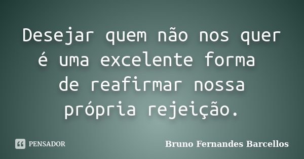 Desejar quem não nos quer é uma excelente forma de reafirmar nossa própria rejeição.... Frase de Bruno Fernandes Barcellos.