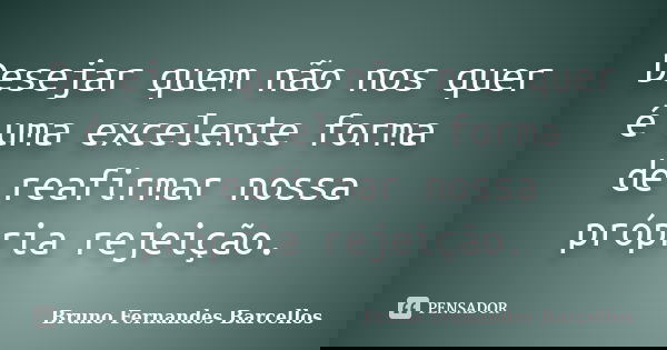 Desejar quem não nos quer é uma excelente forma de reafirmar nossa própria rejeição.... Frase de Bruno Fernandes Barcellos.