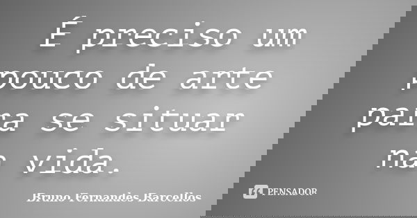 É preciso um pouco de arte para se situar na vida.... Frase de Bruno Fernandes Barcellos.
