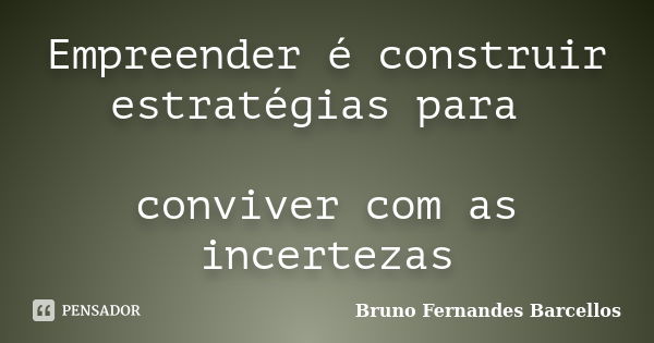 Empreender é construir estratégias para conviver com as incertezas... Frase de Bruno Fernandes Barcellos.