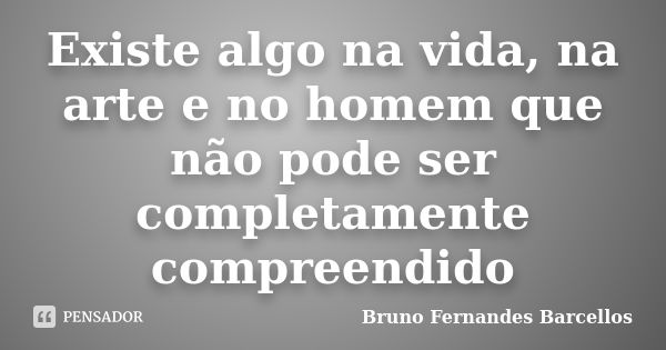 Existe algo na vida, na arte e no homem que não pode ser completamente compreendido... Frase de Bruno Fernandes Barcellos.