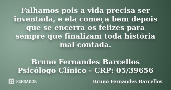 Falhamos pois a vida precisa ser inventada, e ela começa bem depois que se encerra os felizes para sempre que finalizam toda história mal contada. Bruno Fernand... Frase de Bruno Fernandes Barcellos.