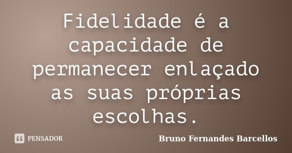Fidelidade é a capacidade de permanecer enlaçado as suas próprias escolhas.... Frase de Bruno Fernandes Barcellos.