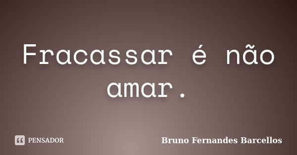 Fracassar é não amar.... Frase de Bruno Fernandes Barcellos.