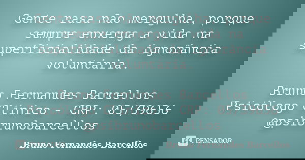Gente rasa não mergulha, porque sempre enxerga a vida na superficialidade da ignorância voluntária. Bruno Fernandes Barcellos Psicólogo Clínico - CRP: 05/39656 ... Frase de Bruno Fernandes Barcellos.