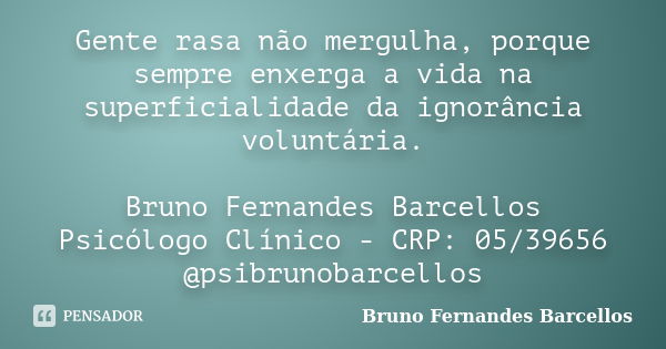 Gente rasa não mergulha, porque sempre enxerga a vida na superficialidade da ignorância voluntária. Bruno Fernandes Barcellos Psicólogo Clínico - CRP: 05/39656 ... Frase de Bruno Fernandes Barcellos.