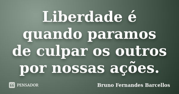 Liberdade é quando paramos de culpar os outros por nossas ações.... Frase de Bruno Fernandes Barcellos.