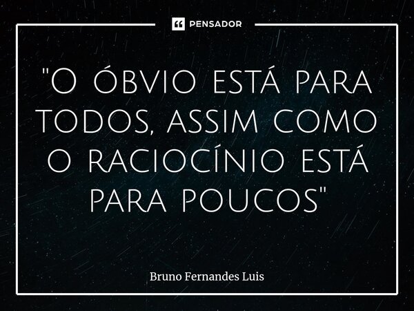 ⁠⁠"O óbvio está para todos, assim como o raciocínio está para poucos"... Frase de Bruno Fernandes Luis.