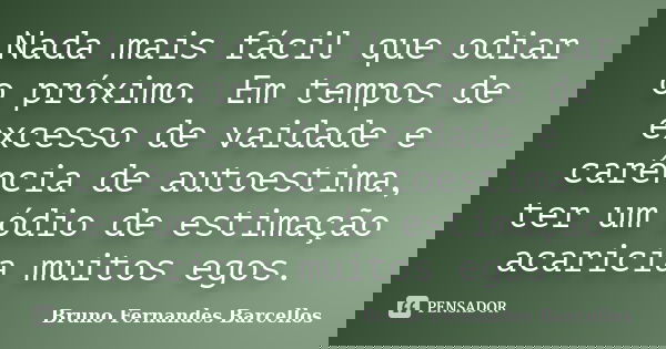 Nada mais fácil que odiar o próximo. Em tempos de excesso de vaidade e carência de autoestima, ter um ódio de estimação acaricia muitos egos.... Frase de Bruno Fernandes Barcellos.
