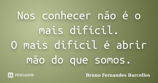 Nos conhecer não é o mais difícil. O mais difícil é abrir mão do que somos.... Frase de Bruno Fernandes Barcellos.