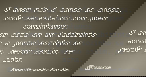 O amor não é aonde se chega, onde se está ou com quem caminhamos. O amor está em um labirinto aonde a gente sozinho se perde e, mesmo assim, se acha.... Frase de Bruno Fernandes Barcellos.