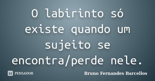 O labirinto só existe quando um sujeito se encontra/perde nele.... Frase de Bruno Fernandes Barcellos.