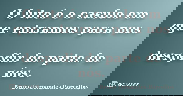 O luto é o casulo em que entramos para nos despedir de parte de nós.... Frase de Bruno Fernandes Barcellos.