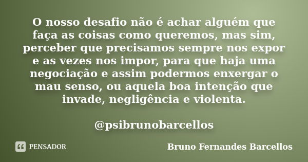 O nosso desafio não é achar alguém que faça as coisas como queremos, mas sim, perceber que precisamos sempre nos expor e as vezes nos impor, para que haja uma n... Frase de Bruno Fernandes Barcellos.