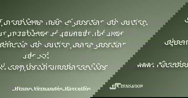 O problema não é gostar do outro, o problema é quando há uma dependência do outro para gostar de si. www.facebook.com/psibrunobarcellos... Frase de Bruno Fernandes Barcellos.
