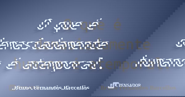 O que é demasiadamente humano é atemporal.... Frase de Bruno Fernandes Barcellos.