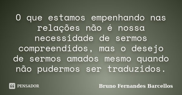 O que estamos empenhando nas relações não é nossa necessidade de sermos compreendidos, mas o desejo de sermos amados mesmo quando não pudermos ser traduzidos.... Frase de Bruno Fernandes Barcellos.