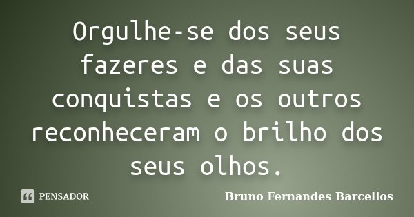 Orgulhe-se dos seus fazeres e das suas conquistas e os outros reconheceram o brilho dos seus olhos.... Frase de Bruno Fernandes Barcellos.