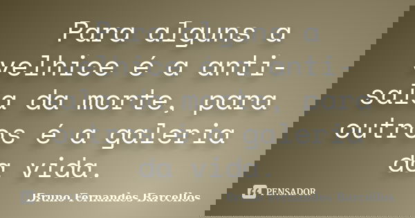 Para alguns a velhice é a anti-sala da morte, para outros é a galeria da vida.... Frase de Bruno Fernandes Barcellos.
