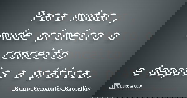 Para mudar, mude primeiro o conceito e depois a prática.... Frase de Bruno Fernandes Barcellos.