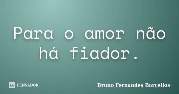 Para o amor não há fiador.... Frase de Bruno Fernandes Barcellos.