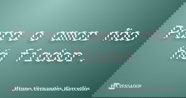 Para o amor não há fiador.... Frase de Bruno Fernandes Barcellos.