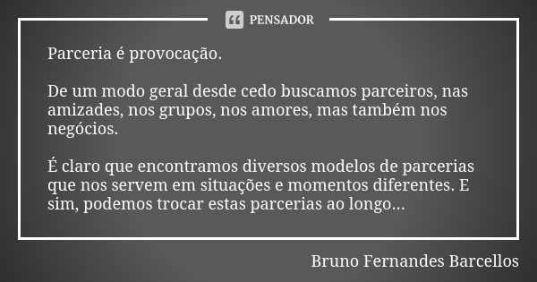 Parceria é provocação. De um modo geral desde cedo buscamos parceiros, nas amizades, nos grupos, nos amores, mas também nos negócios. É claro que encontramos di... Frase de Bruno Fernandes Barcellos.