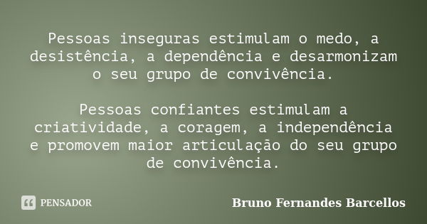 Pessoas inseguras estimulam o medo, a desistência, a dependência e desarmonizam o seu grupo de convivência. Pessoas confiantes estimulam a criatividade, a corag... Frase de Bruno Fernandes Barcellos.