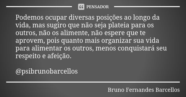 Podemos ocupar diversas posições ao longo da vida, mas sugiro que não seja plateia para os outros, não os alimente, não espere que te aprovem, pois quanto mais ... Frase de Bruno Fernandes Barcellos.