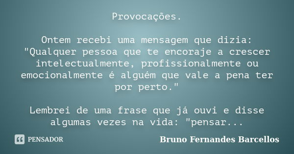 Provocações. Ontem recebi uma mensagem que dizia: "Qualquer pessoa que te encoraje a crescer intelectualmente, profissionalmente ou emocionalmente é alguém... Frase de Bruno Fernandes Barcellos.