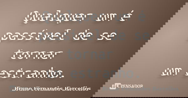 Qualquer um é passível de se tornar um estranho.... Frase de Bruno Fernandes Barcellos.