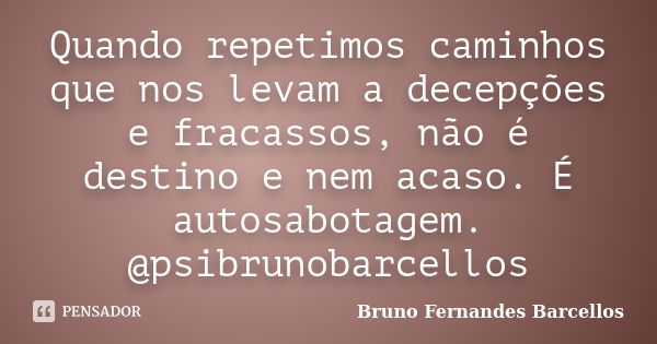 Quando repetimos caminhos que nos levam a decepções e fracassos, não é destino e nem acaso. É autosabotagem. @psibrunobarcellos... Frase de Bruno Fernandes Barcellos.