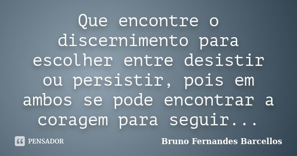 Que encontre o discernimento para escolher entre desistir ou persistir, pois em ambos se pode encontrar a coragem para seguir...... Frase de Bruno Fernandes Barcellos.