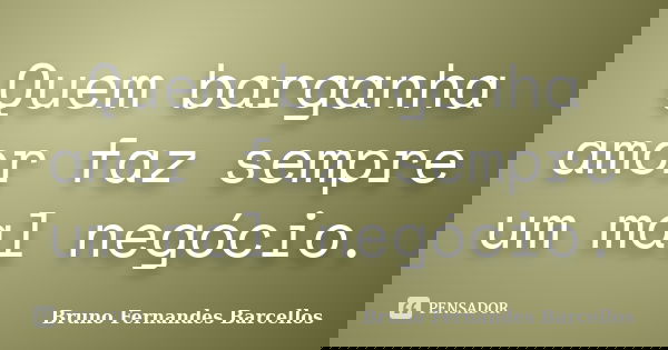 Quem barganha amor faz sempre um mal negócio.... Frase de Bruno Fernandes Barcellos.