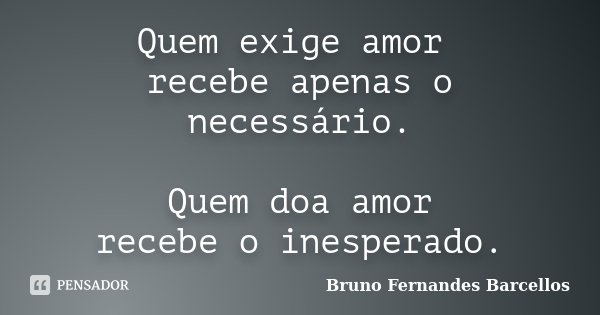Quem exige amor recebe apenas o necessário. Quem doa amor recebe o inesperado.... Frase de Bruno Fernandes Barcellos.