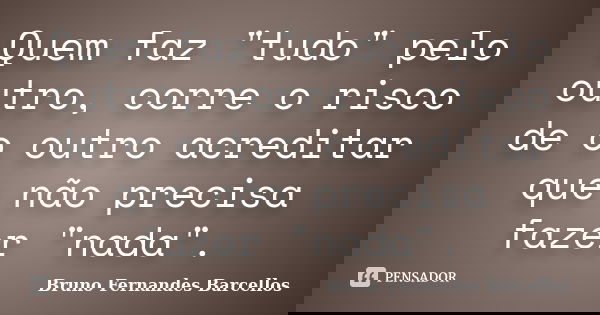 Quem faz "tudo" pelo outro, corre o risco de o outro acreditar que não precisa fazer "nada".... Frase de Bruno Fernandes Barcellos.