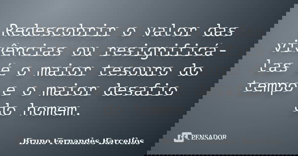 Redescobrir o valor das vivências ou resignificá-las é o maior tesouro do tempo e o maior desafio do homem.... Frase de Bruno Fernandes Barcellos.