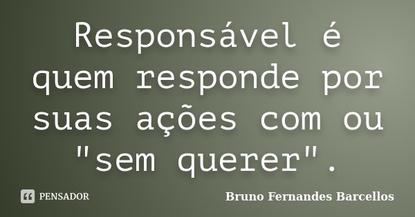 Responsável é quem responde por suas ações com ou "sem querer".... Frase de Bruno Fernandes Barcellos.