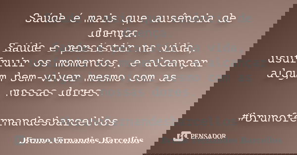 Saúde é mais que ausência de doença. Saúde e persistir na vida, usufruir os momentos, e alcançar algum bem-viver mesmo com as nossas dores. #brunofernandesbarce... Frase de Bruno Fernandes Barcellos.