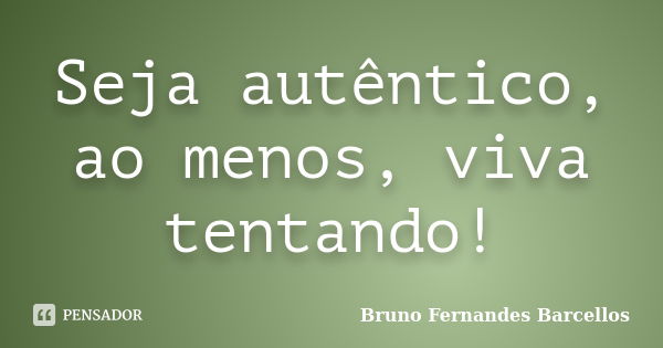 Seja autêntico, ao menos, viva tentando!... Frase de Bruno Fernandes Barcellos.