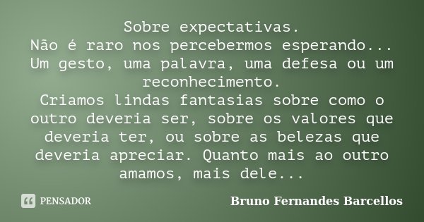Sobre expectativas. Não é raro nos percebermos esperando... Um gesto, uma palavra, uma defesa ou um reconhecimento. Criamos lindas fantasias sobre como o outro ... Frase de Bruno Fernandes Barcellos.