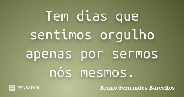 Tem dias que sentimos orgulho apenas por sermos nós mesmos.... Frase de Bruno Fernandes Barcellos.