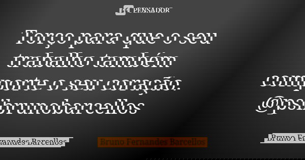 Torço para que o seu trabalho também comporte o seu coração. @psibrunobarcellos... Frase de Bruno Fernandes Barcellos.