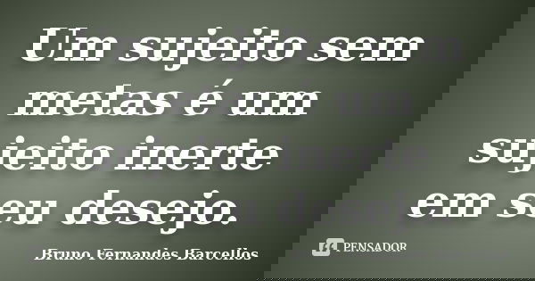 Um sujeito sem metas é um sujeito inerte em seu desejo.... Frase de Bruno Fernandes Barcellos.