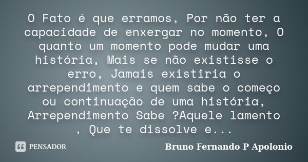 ‌O Fato é que erramos, Por não ter a capacidade de enxergar no momento, O quanto um momento pode mudar uma história, Mais se não existisse o erro, Jamais existi... Frase de Bruno Fernando P Apolonio.