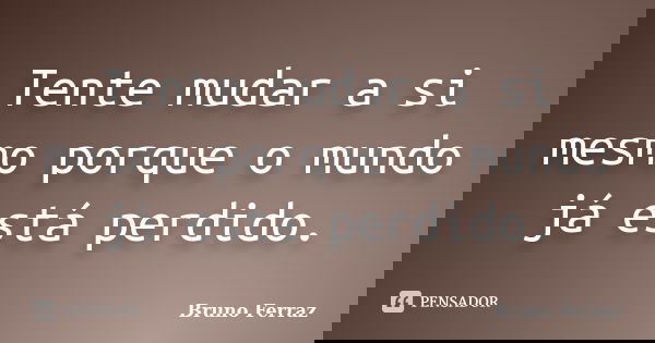 Tente mudar a si mesmo porque o mundo já está perdido.... Frase de Bruno ferraz.