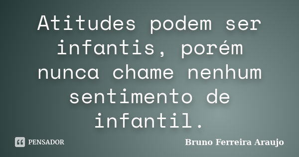 Atitudes podem ser infantis, porém nunca chame nenhum sentimento de infantil.... Frase de Bruno Ferreira Araujo.