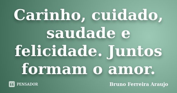 Carinho, cuidado, saudade e felicidade. Juntos formam o amor.... Frase de Bruno Ferreira Araujo.