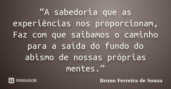 “A sabedoria que as experiências nos proporcionam, Faz com que saibamos o caminho para a saída do fundo do abismo de nossas próprias mentes.”... Frase de Bruno Ferreira de Souza.